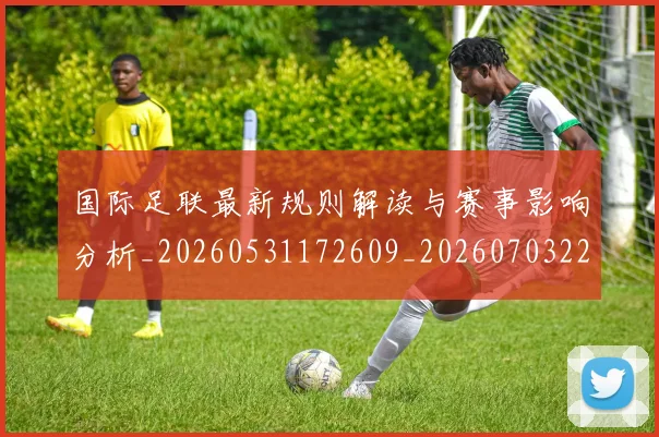 国际足联最新规则解读与赛事影响分析_20260531172609_20260703225022