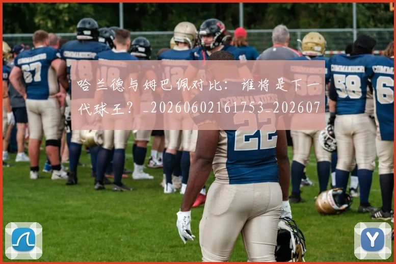 哈兰德与姆巴佩对比:谁将是下一代球王?_20260602161753_20260704170433_20260719155552