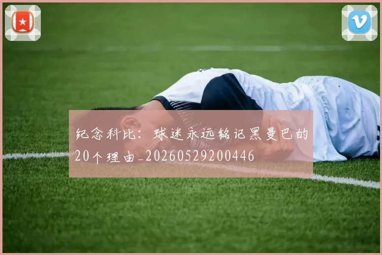 纪念科比：球迷永远铭记黑曼巴的20个理由_20260529200446
