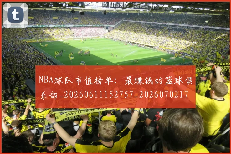 NBA球队市值榜单:最赚钱的篮球俱乐部_20260611152757_20260702171209