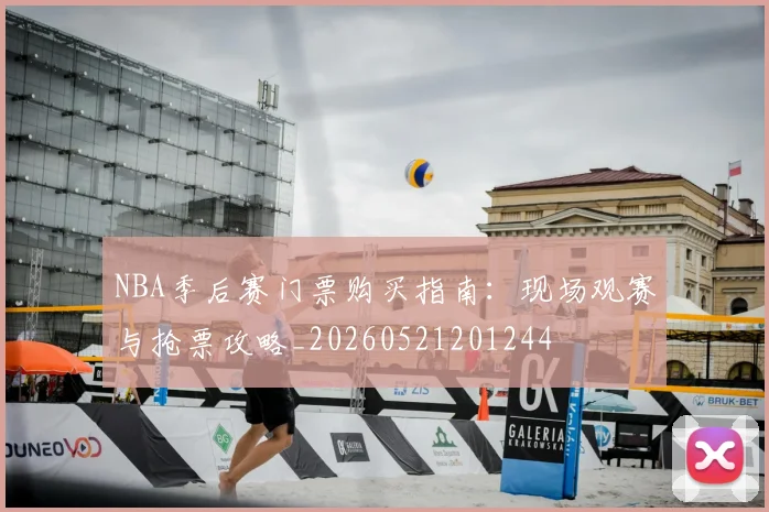 NBA季后赛门票购买指南:现场观赛与抢票攻略_20260521201244