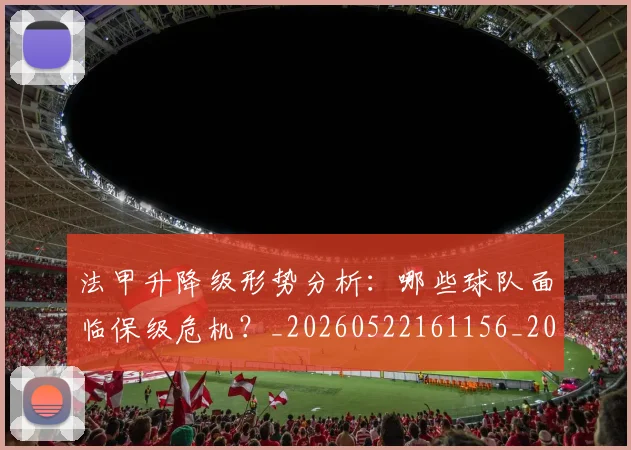 法甲升降级形势分析：哪些球队面临保级危机？_20260522161156_20260707153227