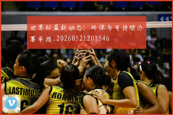世界杯最新动态：环保与可持续办赛举措_20260521201546