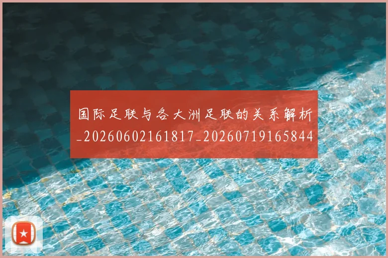 国际足联与各大洲足联的关系解析_20260602161817_20260719165844