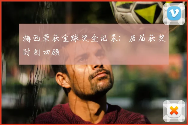 梅西荣获金球奖全记录:历届获奖时刻回顾