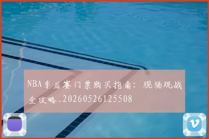 NBA季后赛门票购买指南：现场观战全攻略_20260526125508