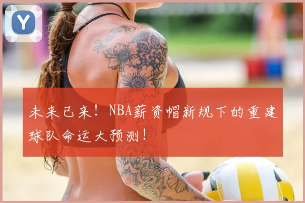 未来已来!NBA薪资帽新规下的重建球队命运大预测!