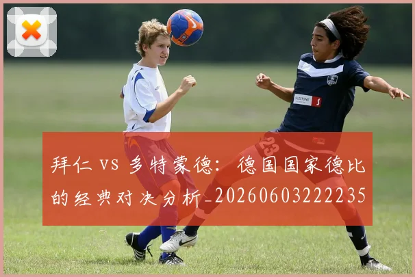 拜仁 vs 多特蒙德:德国国家德比的经典对决分析_20260603222235