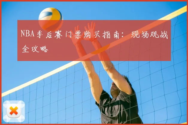 NBA季后赛门票购买指南:现场观战全攻略