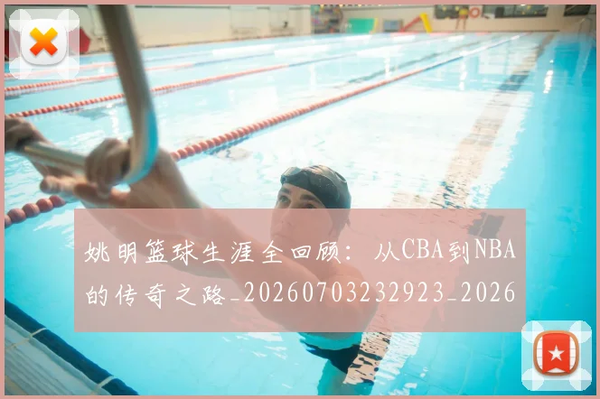 姚明篮球生涯全回顾:从CBA到NBA的传奇之路_20260703232923_20260720192147