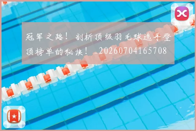 冠军之路！剖析顶级羽毛球选手登顶榜单的秘诀！_20260704165708