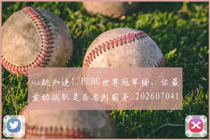 心跳加速！PUBG世界冠军榜，你最爱的战队是否名列前茅_20260704174059_20260722163708