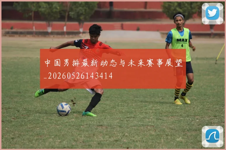 中国男排最新动态与未来赛事展望_20260526143414