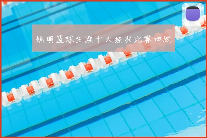 姚明篮球生涯十大经典比赛回顾
