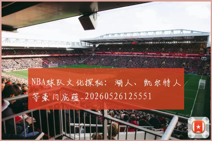 NBA球队文化探秘:湖人、凯尔特人等豪门底蕴_20260526125551