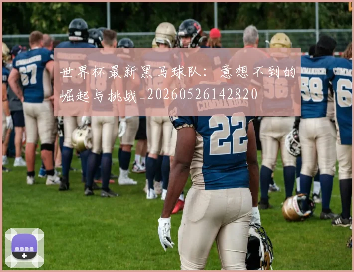 世界杯最新黑马球队：意想不到的崛起与挑战_20260526142820