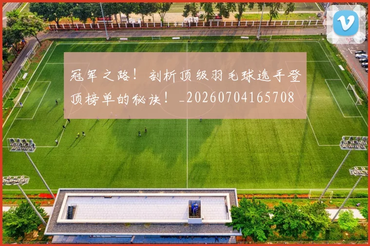 冠军之路！剖析顶级羽毛球选手登顶榜单的秘诀！_20260704165708