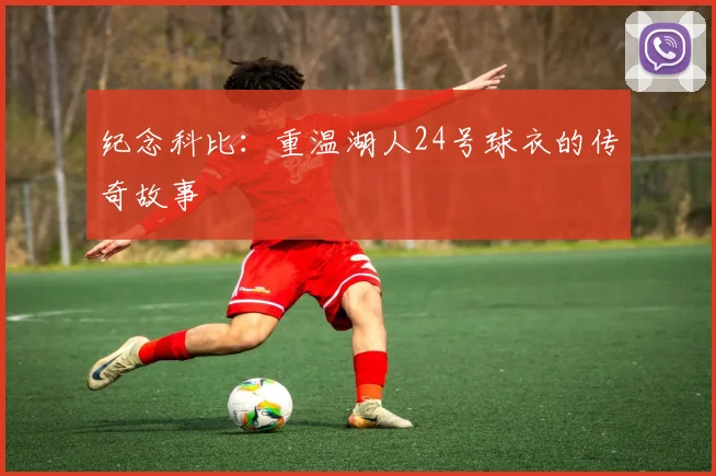 纪念科比:重温湖人24号球衣的传奇故事