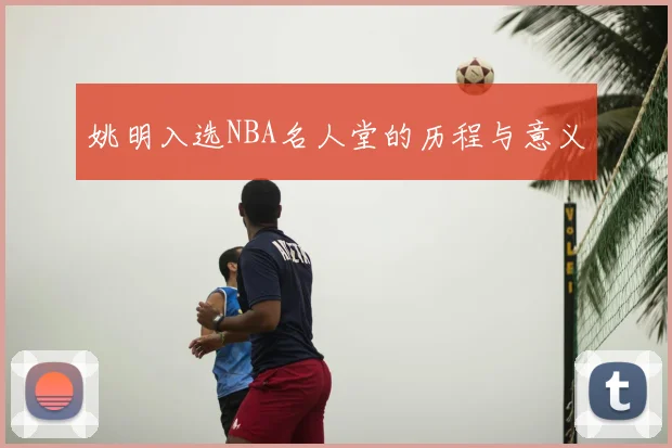 姚明入选NBA名人堂的历程与意义