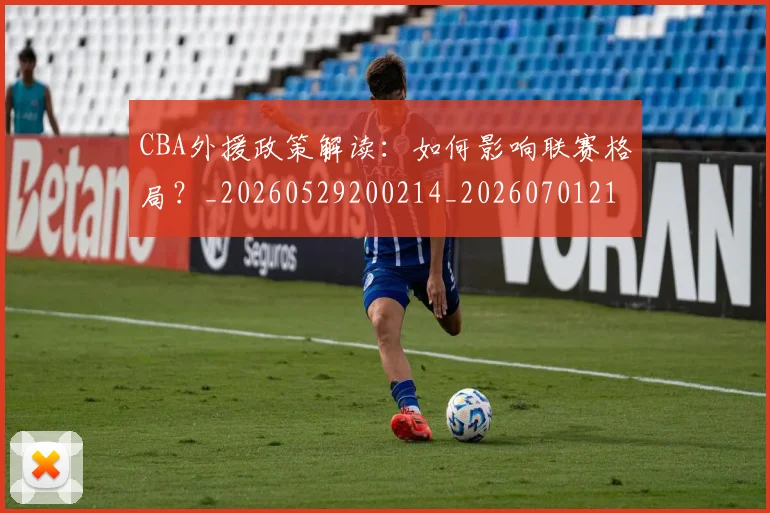 CBA外援政策解读:如何影响联赛格局?_20260529200214_20260701210547_20260713214613