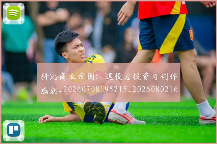 科比商业帝国：退役后投资与创作成就_20260708195215_20260802165230