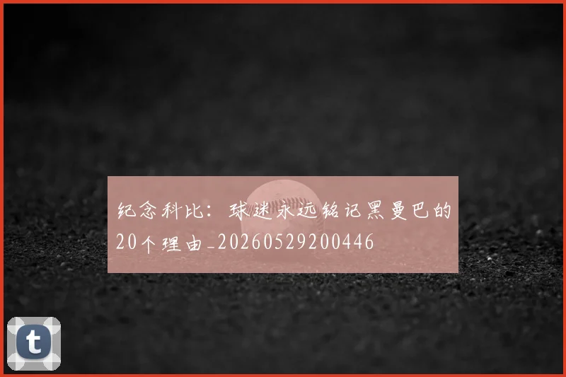 纪念科比：球迷永远铭记黑曼巴的20个理由_20260529200446