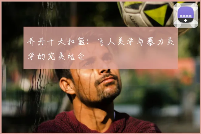 乔丹十大扣篮：飞人美学与暴力美学的完美结合