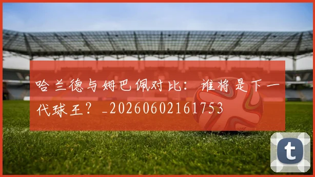 哈兰德与姆巴佩对比：谁将是下一代球王？_20260602161753