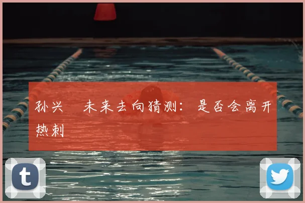 孙兴慜未来去向猜测:是否会离开热刺