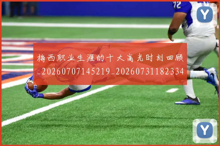 梅西职业生涯的十大高光时刻回顾_20260707145219_20260731182334