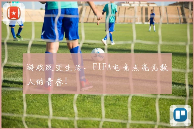 游戏改变生活，FIFA电竞点亮无数人的青春！