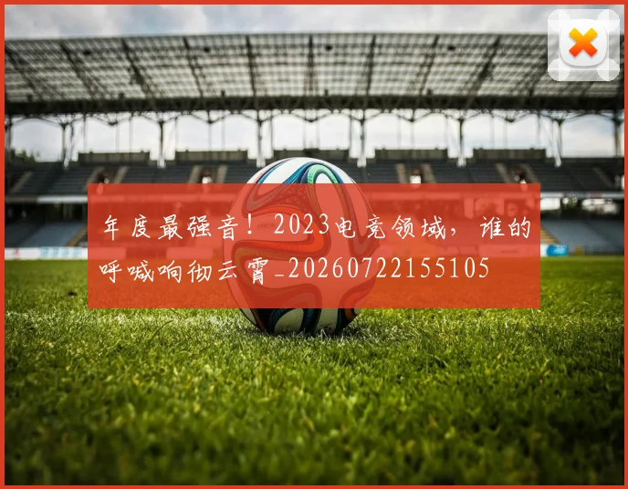 年度最强音！2023电竞领域，谁的呼喊响彻云霄_20260722155105