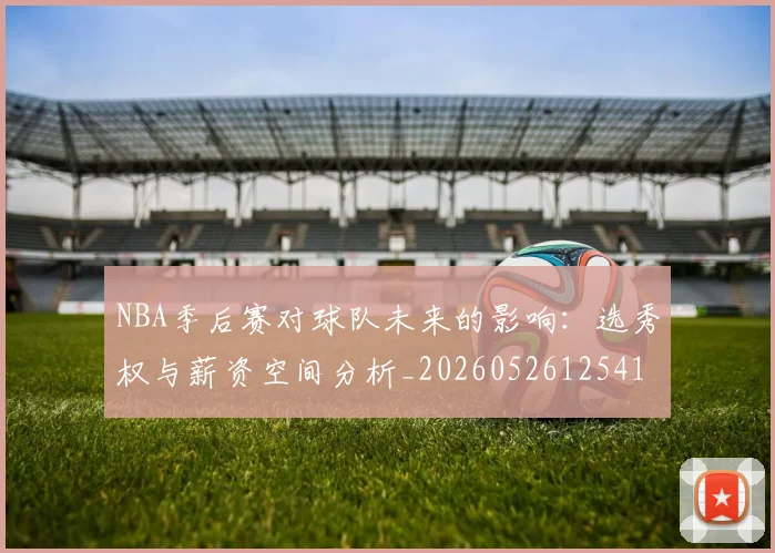 NBA季后赛对球队未来的影响：选秀权与薪资空间分析_20260526125417_20260701215839_20260714211029