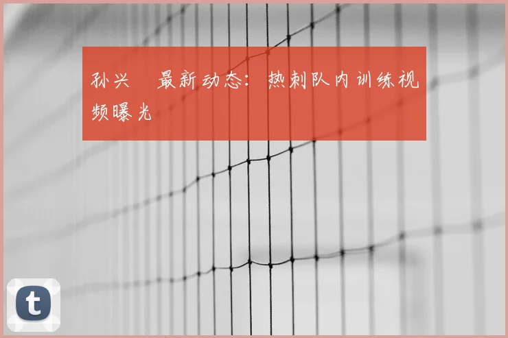 孙兴慜最新动态:热刺队内训练视频曝光