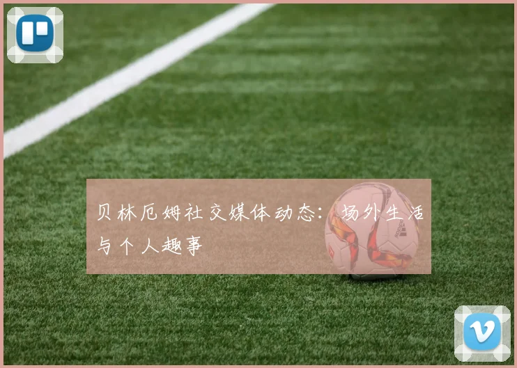 贝林厄姆社交媒体动态:场外生活与个人趣事
