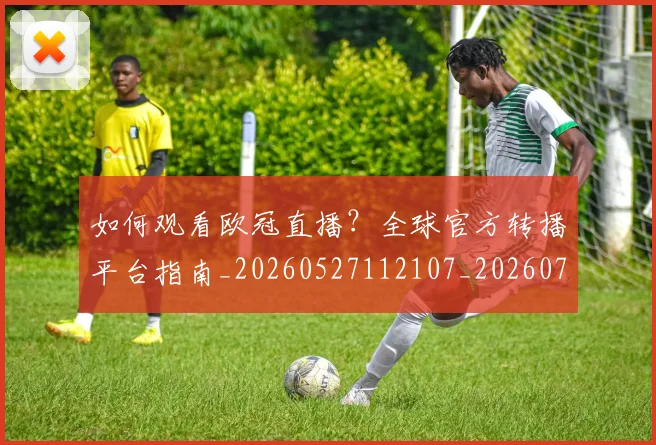 如何观看欧冠直播？全球官方转播平台指南_20260527112107_20260703230825_20260720183402