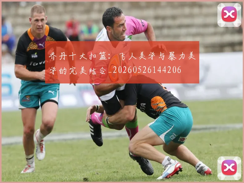乔丹十大扣篮：飞人美学与暴力美学的完美结合_20260526144206
