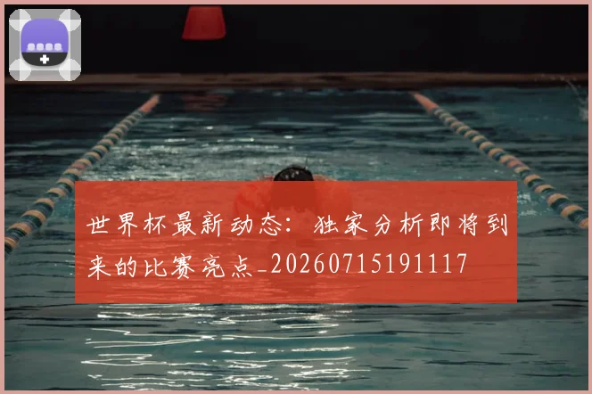 世界杯最新动态：独家分析即将到来的比赛亮点_20260715191117