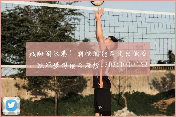 残酷淘汰赛!利物浦能否走出低谷,欧冠梦想能否延续_20260707152830_20260801170846