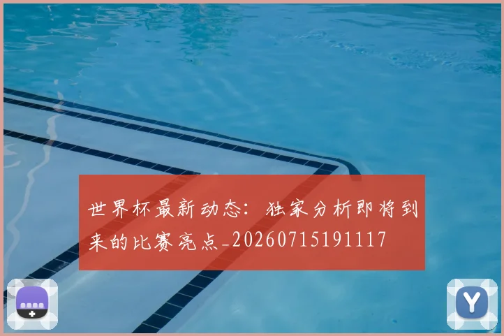 世界杯最新动态：独家分析即将到来的比赛亮点_20260715191117