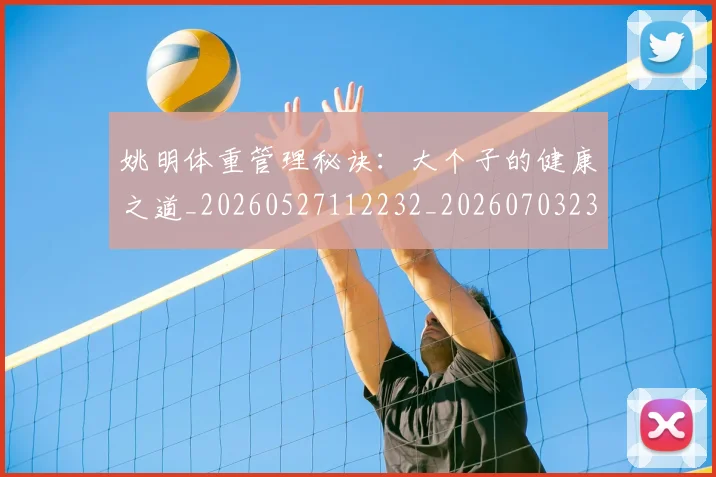姚明体重管理秘诀：大个子的健康之道_20260527112232_20260703232536