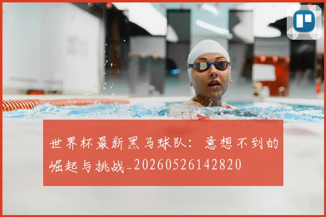 世界杯最新黑马球队:意想不到的崛起与挑战_20260526142820