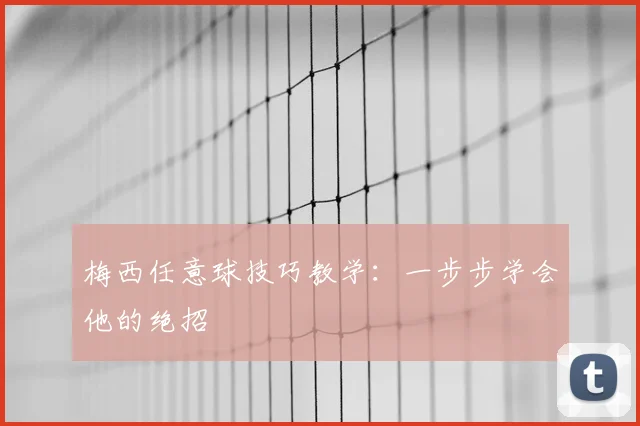 梅西任意球技巧教学:一步步学会他的绝招