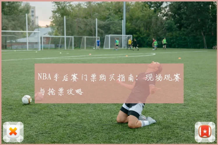 NBA季后赛门票购买指南:现场观赛与抢票攻略