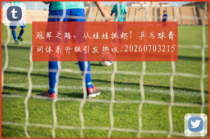 冠军之路,从娃娃抓起!乒乓球青训体系升级引发热议_20260703215624