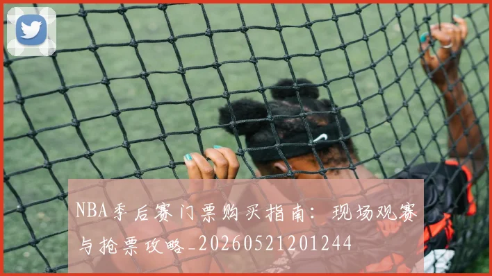 NBA季后赛门票购买指南:现场观赛与抢票攻略_20260521201244