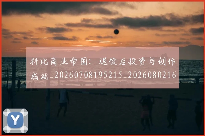 科比商业帝国:退役后投资与创作成就_20260708195215_20260802165230