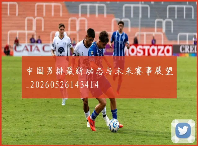 中国男排最新动态与未来赛事展望_20260526143414