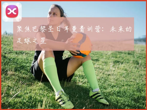 聚焦巴黎圣日耳曼青训营：未来的足球之星