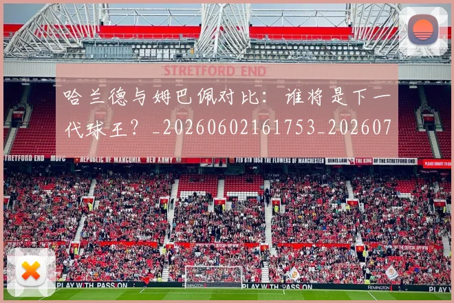 哈兰德与姆巴佩对比：谁将是下一代球王？_20260602161753_20260704170433_20260719155552